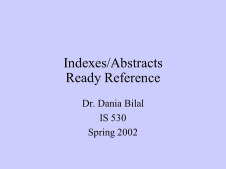 Indexes/Abstracts Ready Reference Dr. Dania Bilal IS 530 Spring 2002.