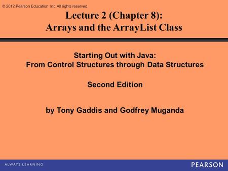 © 2012 Pearson Education, Inc. All rights reserved. Lecture 2 (Chapter 8): Arrays and the ArrayList Class Starting Out with Java: From Control Structures.