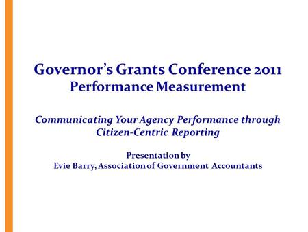 Governor’s Grants Conference 2011 Performance Measurement Communicating Your Agency Performance through Citizen-Centric Reporting Presentation by Evie.