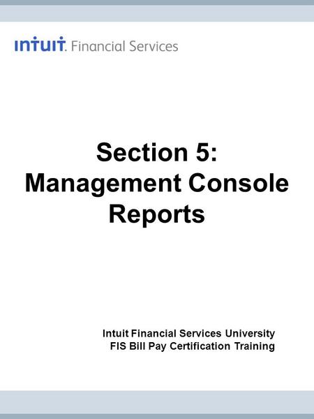 Intuit Financial Services University FIS Bill Pay Certification Training Section 5: Management Console Reports.