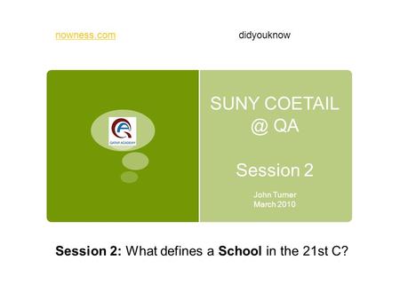 SUNY QA Session 2 John Turner March 2010 Session 2: What defines a School in the 21st C? nowness.comdidyouknow.