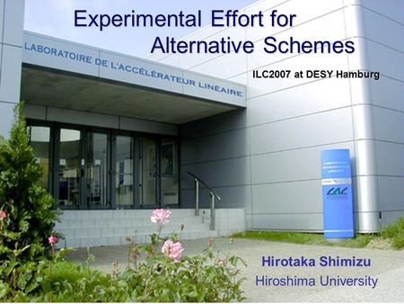 Experimental Effort for Alternative Schemes Experimental Effort for Alternative Schemes Hirotaka Shimizu Hiroshima University ILC2007 at DESY Hamburg.