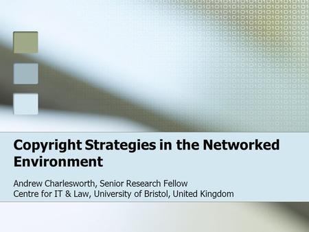 Copyright Strategies in the Networked Environment Andrew Charlesworth, Senior Research Fellow Centre for IT & Law, University of Bristol, United Kingdom.