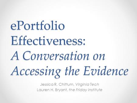 EPortfolio Effectiveness: A Conversation on Accessing the Evidence Jessica R. Chittum, Virginia Tech Lauren H. Bryant, the Friday Institute.