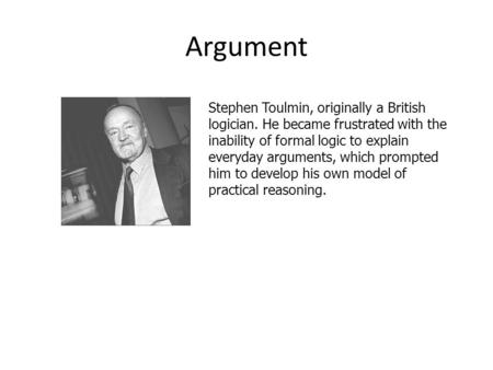 Argument Stephen Toulmin, originally a British logician. He became frustrated with the inability of formal logic to explain everyday arguments, which prompted.