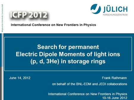 Mitglied der Helmholtz-Gemeinschaft Search for permanent Electric Dipole Moments of light ions (p, d, 3He) in storage rings June 14, 2012 Frank Rathmann.
