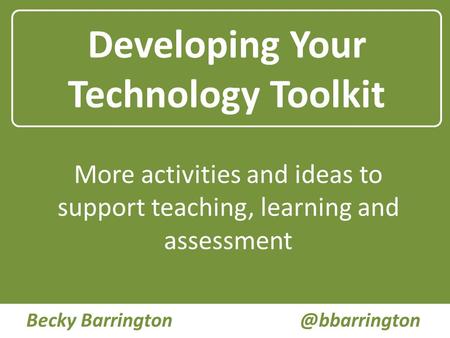 Developing Your Technology Toolkit More activities and ideas to support teaching, learning and assessment Becky