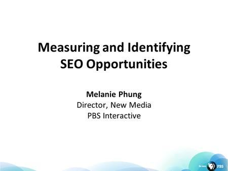 Measuring and Identifying SEO Opportunities Melanie Phung Director, New Media PBS Interactive.