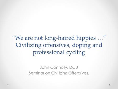 “We are not long-haired hippies …” Civilizing offensives, doping and professional cycling John Connolly, DCU Seminar on Civilizing Offensives.