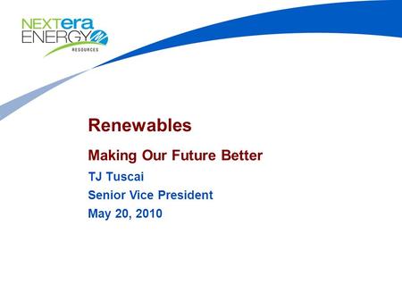 Renewables Making Our Future Better TJ Tuscai Senior Vice President May 20, 2010.