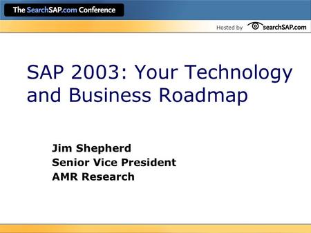 Hosted by SAP 2003: Your Technology and Business Roadmap Jim Shepherd Senior Vice President AMR Research.