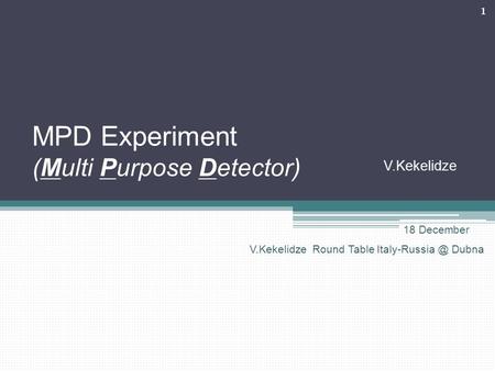 MPD Experiment (Multi Purpose Detector) V.Kekelidze 1 18 December V.Kekelidze Round Table Dubna.