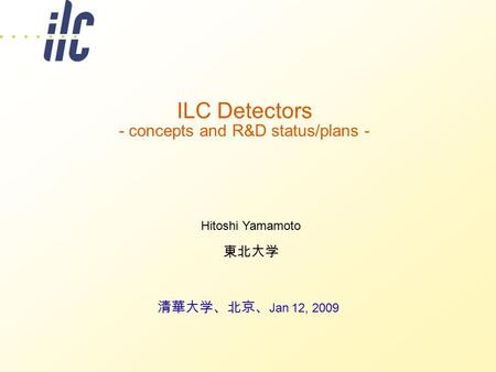 ILC Detectors - concepts and R&D status/plans - 清華大学、北京、 Jan 12, 2009 Hitoshi Yamamoto 東北大学.
