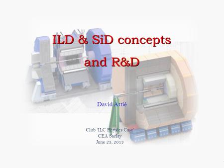 David Attié Club ‘ILC Physics Case’ CEA Saclay June 23, 2013 ILD & SiD concepts and R&D.
