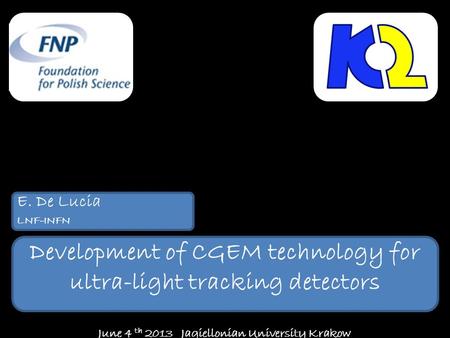 E. De Lucia LNF-INFN June 4 th 2013 Jagiellonian University Krakow Development of CGEM technology for ultra-light tracking detectors.