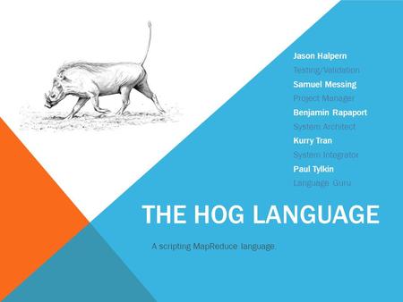 THE HOG LANGUAGE A scripting MapReduce language. Jason Halpern Testing/Validation Samuel Messing Project Manager Benjamin Rapaport System Architect Kurry.