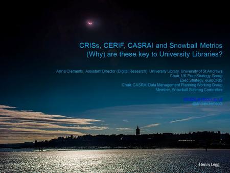 CRISs, CERIF, CASRAI and Snowball Metrics (Why) are these key to University Libraries? Anna Clements, Assistant Director (Digital Research), University.