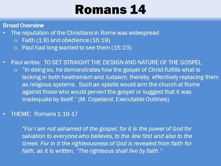 Romans 14 Broad Overview The reputation of the Christians in Rome was widespread Faith (1:8) and obedience (16:19) Paul had long wanted to see them (15:23)