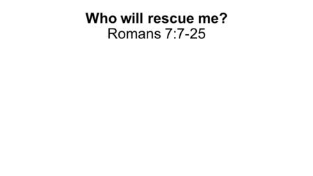 Who will rescue me? Romans 7:7-25. The law is good.