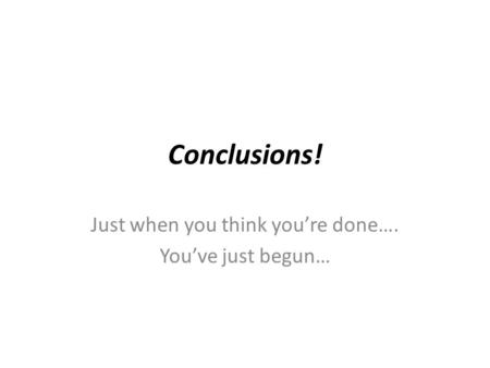 Conclusions! Just when you think you’re done…. You’ve just begun…