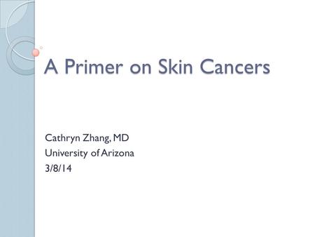 A Primer on Skin Cancers Cathryn Zhang, MD University of Arizona 3/8/14.