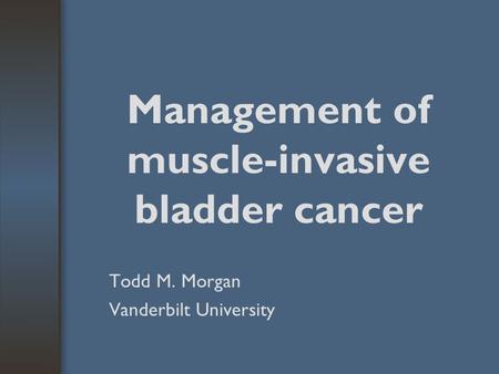 Management of muscle-invasive bladder cancer Todd M. Morgan Vanderbilt University.