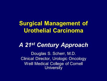 Surgical Management of Urothelial Carcinoma A 21 st Century Approach Douglas S. Scherr, M.D. Clinical Director, Urologic Oncology Weill Medical College.