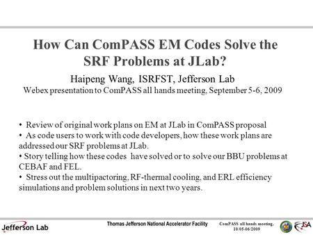 ComPASS all hands meeting, 10/05-06/2009 How Can ComPASS EM Codes Solve the SRF Problems at JLab? Haipeng Wang, ISRFST, Jefferson Lab Webex presentation.
