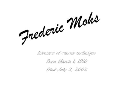 Frederic Mohs Inventor of cancer technique Born March 1, 1910 Died July 2, 2002.