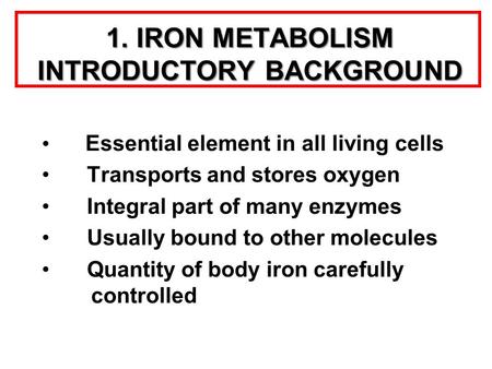 1. IRON METABOLISM INTRODUCTORY BACKGROUND Essential element in all living cells Transports and stores oxygen Integral part of many enzymes Usually bound.