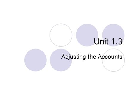 Unit 1.3 Adjusting the Accounts The time period (or periodicity) assumption assumes that the economic life of a business can be divided into artificial.