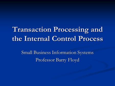 Transaction Processing and the Internal Control Process Small Business Information Systems Professor Barry Floyd.