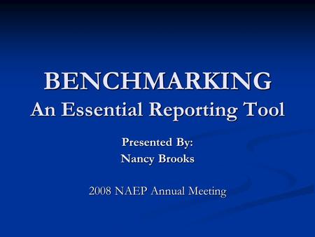 BENCHMARKING An Essential Reporting Tool Presented By: Nancy Brooks 2008 NAEP Annual Meeting.