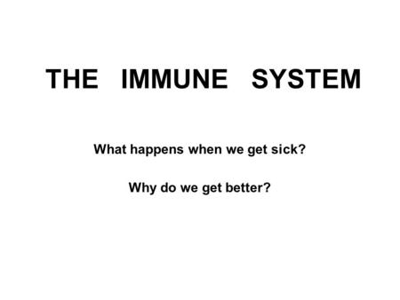 THE IMMUNE SYSTEM What happens when we get sick? Why do we get better?