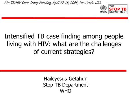 Haileyesus Getahun Stop TB Department WHO Intensified TB case finding among people living with HIV: what are the challenges of current strategies? 13 th.