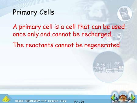 Primary Cells A primary cell is a cell that can be used once only and cannot be recharged. The reactants cannot be regenerated.