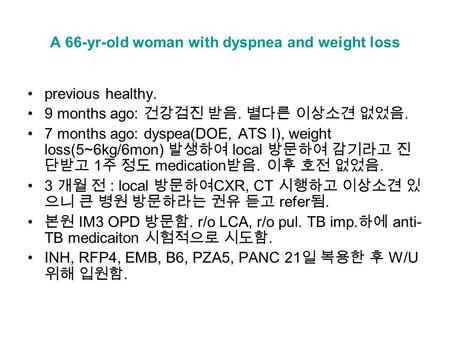 A 66-yr-old woman with dyspnea and weight loss previous healthy. 9 months ago: 건강검진 받음. 별다른 이상소견 없었음. 7 months ago: dyspea(DOE, ATS I), weight loss(5~6kg/6mon)