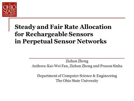 Steady and Fair Rate Allocation for Rechargeable Sensors in Perpetual Sensor Networks Zizhan Zheng Authors: Kai-Wei Fan, Zizhan Zheng and Prasun Sinha.