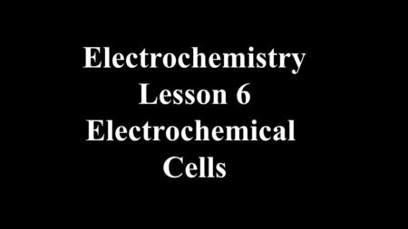 Electrochemistry Lesson 6 Electrochemical Cells.
