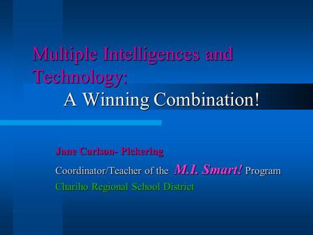 Multiple Intelligences and Technology: A Winning Combination! Jane Carlson- Pickering Coordinator/Teacher of the M.I. Smart! Program Chariho Regional.