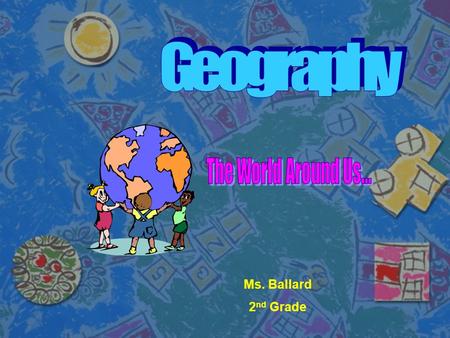 Geography The World Around Us... Ms. Ballard 2nd Grade.