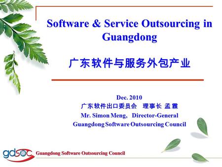 Software & Service Outsourcing in Guangdong 广东软件与服务外包产业 Dec. 2010 广东软件出口委员会 理事长 孟 霖 Mr. Simon Meng, Director-General Guangdong Software Outsourcing Council.