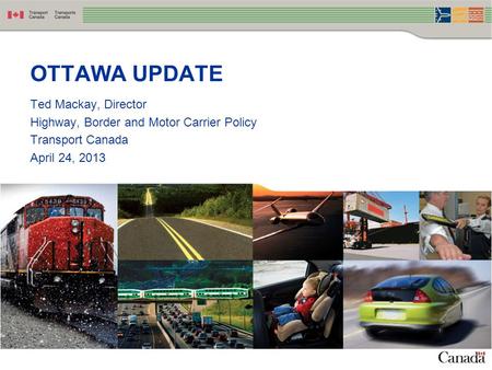 Ted Mackay, Director Highway, Border and Motor Carrier Policy Transport Canada April 24, 2013 OTTAWA UPDATE.