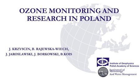 OZONE MONITORING AND RESEARCH IN POLAND J. KRZYSCIN, B. RAJEWSKA-WIECH, J. JAROSLAWSKI, J. BORKOWSKI, B.KOIS Instituteof of Meteoroogy And Water Management.