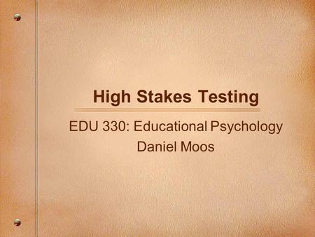 High Stakes Testing EDU 330: Educational Psychology Daniel Moos.