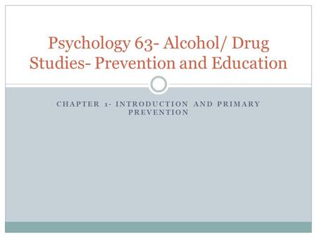 CHAPTER 1- INTRODUCTION AND PRIMARY PREVENTION Psychology 63- Alcohol/ Drug Studies- Prevention and Education.