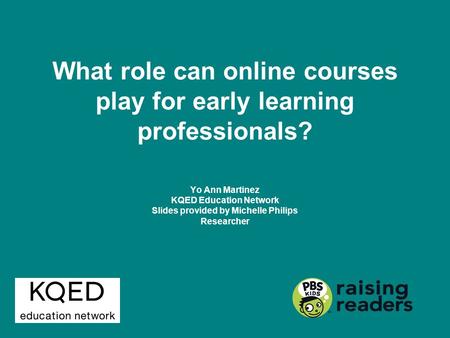 What role can online courses play for early learning professionals? Yo Ann Martinez KQED Education Network Slides provided by Michelle Philips Researcher.
