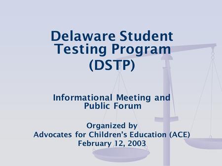 Delaware Student Testing Program (DSTP) Informational Meeting and Public Forum Organized by Advocates for Children’s Education (ACE) February 12, 2003.