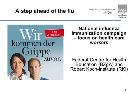 1 A step ahead of the flu National influenza immunization campaign – focus on health care workers Federal Centre for Health Education (BZgA) and Robert.
