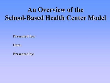 An Overview of the School-Based Health Center Model Presented for: Date: Presented by: